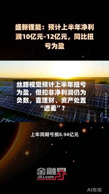 丝路视觉预计上半年扭亏为盈，但扣非净利润仍为负数，靠理财	、资产处置“遮羞	”？-第2张图片