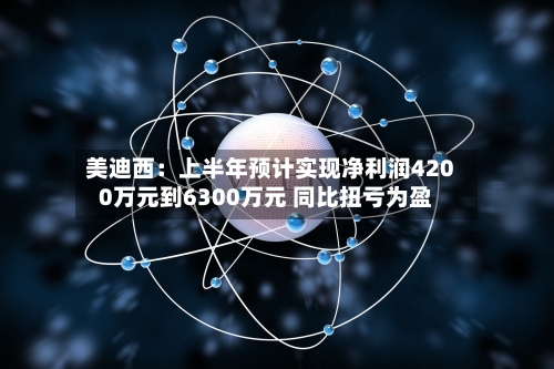 美迪西:上半年预计实现净利润4200万元到6300万元 同比扭亏为盈