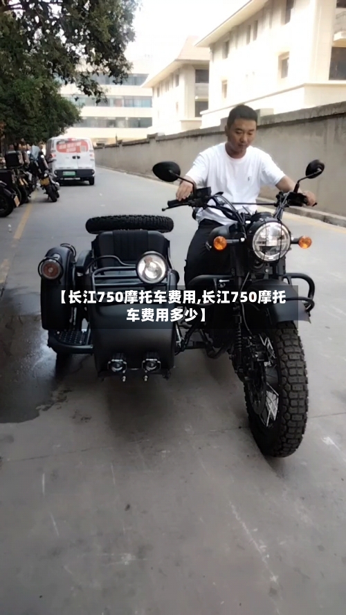 【长江750摩托车费用,长江750摩托车费用多少】