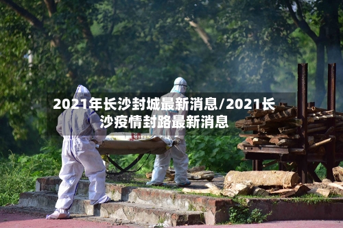 2021年长沙封城最新消息/2021长沙疫情封路最新消息-第2张图片