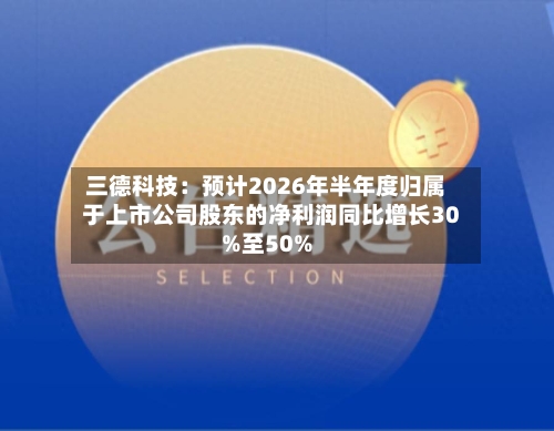 三德科技:预计2026年半年度归属于上市公司股东的净利润同比增长30%至50%-第3张图片