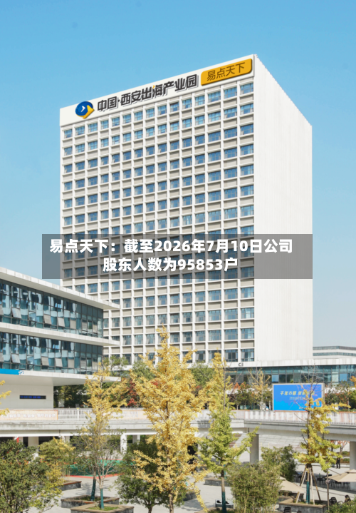 易点天下:截至2026年7月10日公司股东人数为95853户-第2张图片