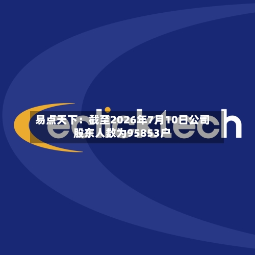 易点天下:截至2026年7月10日公司股东人数为95853户-第3张图片