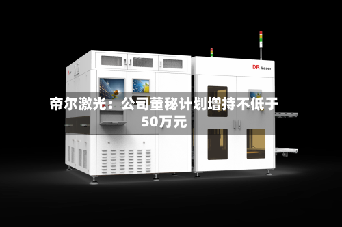 帝尔激光:公司董秘计划增持不低于50万元-第2张图片