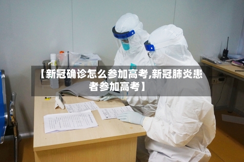 【新冠确诊怎么参加高考,新冠肺炎患者参加高考】-第1张图片