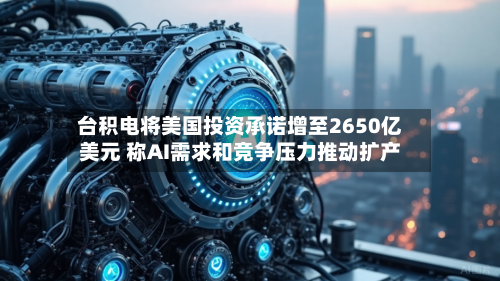 台积电将美国投资承诺增至2650亿美元 称AI需求和竞争压力推动扩产-第2张图片