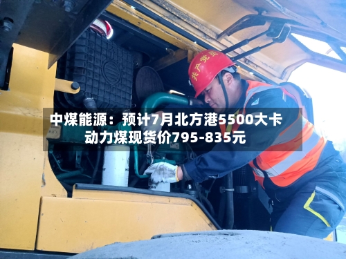 中煤能源:预计7月北方港5500大卡动力煤现货价795-835元
