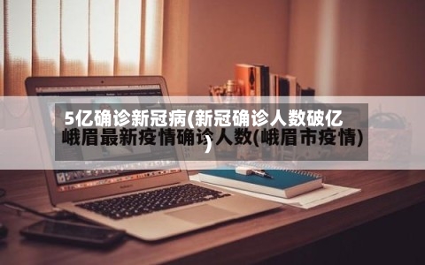 5亿确诊新冠病(新冠确诊人数破亿)