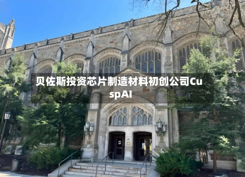 贝佐斯投资芯片制造材料初创公司CuspAI