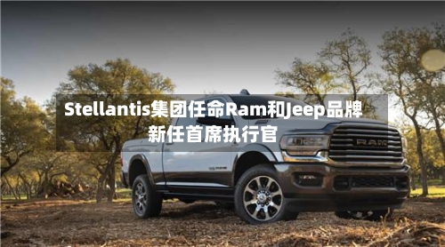 Stellantis集团任命Ram和Jeep品牌新任首席执行官