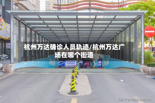 杭州万达确诊人员轨迹/杭州万达广场在哪个街道-第3张图片