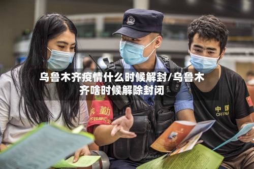 乌鲁木齐疫情什么时候解封/乌鲁木齐啥时候解除封闭