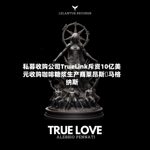 私募收购公司TrueLink斥资10亿美元收购咖啡糖浆生产商莱昂斯・马格纳斯-第2张图片