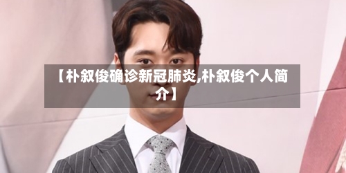 【朴叙俊确诊新冠肺炎,朴叙俊个人简介】