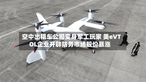 空中出租车公司变身军工玩家 美eVTOL企业开辟防务市场股价暴涨