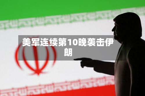 美军连续第10晚袭击伊朗-第2张图片