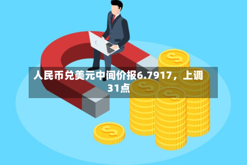 人民币兑美元中间价报6.7917	，上调31点-第2张图片
