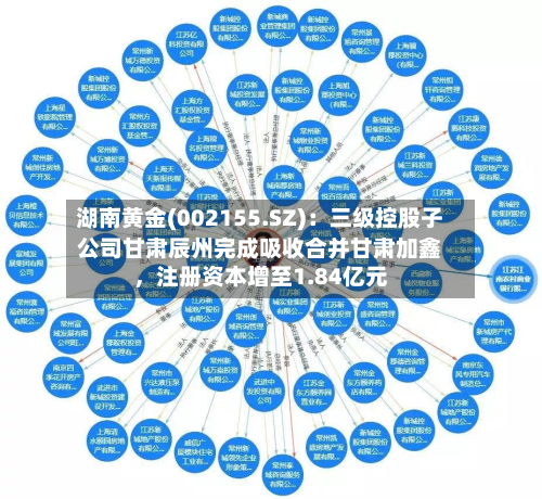 湖南黄金(002155.SZ)：三级控股子公司甘肃辰州完成吸收合并甘肃加鑫，注册资本增至1.84亿元-第2张图片
