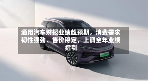 通用汽车财报业绩超预期	，消费需求韧性强劲、售价稳定，上调全年业绩指引-第3张图片