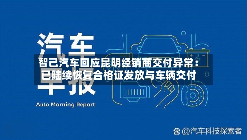 智己汽车回应昆明经销商交付异常:已陆续恢复合格证发放与车辆交付-第3张图片
