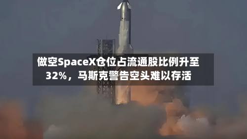 做空SpaceX仓位占流通股比例升至32%,马斯克警告空头难以存活