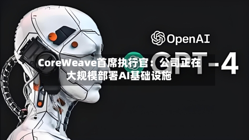 CoreWeave首席执行官:公司正在大规模部署AI基础设施-第2张图片