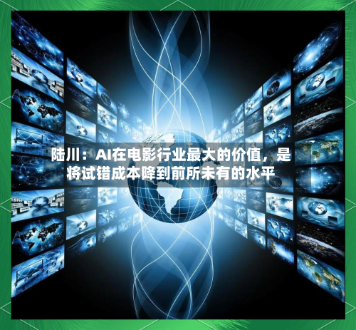 陆川:AI在电影行业最大的价值,是将试错成本降到前所未有的水平
