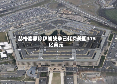 赫格塞思称伊朗战争已耗费美国375亿美元