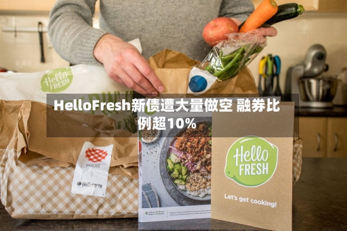HelloFresh新债遭大量做空 融券比例超10%