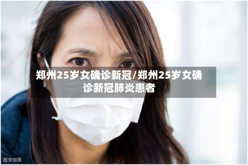 郑州25岁女确诊新冠/郑州25岁女确诊新冠肺炎患者