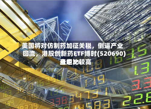 美国将对仿制药加征关税,倒逼产业回流,港股创新药ETF博时(520690)盘中比较高
涨超3%