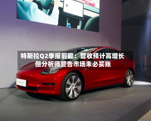 特斯拉Q2季报前瞻:营收预计高增长 但分析师警告市场未必买账-第1张图片
