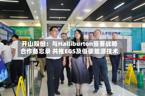 开山股份:与Halliburton签署战略合作备忘录 共推EGS及低碳能源技术