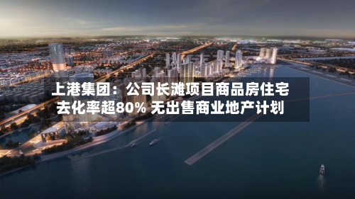 上港集团：公司长滩项目商品房住宅去化率超80% 无出售商业地产计划