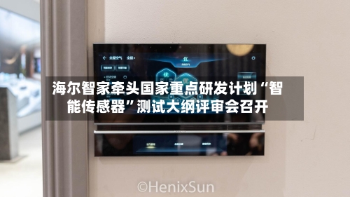海尔智家牵头国家重点研发计划“智能传感器”测试大纲评审会召开-第2张图片