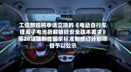 工信部现将申请立项的《电动自行车锂离子电池拆解破碎安全技术要求》等20项强制性国家标准制修订计划项目予以公示