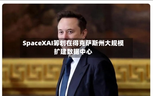 SpaceXAI筹划在得克萨斯州大规模扩建数据中心-第1张图片