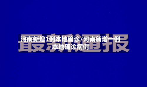 河南新增1例本地确诊/河南新增一例本地确诊病例
