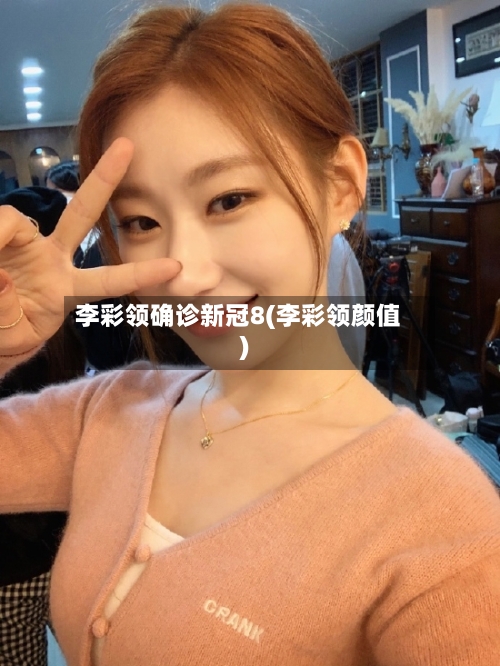 李彩领确诊新冠8(李彩领颜值)-第2张图片