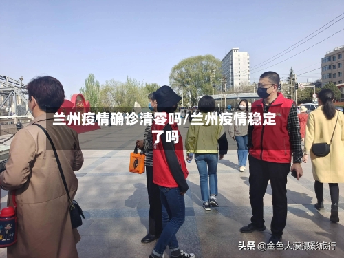 兰州疫情确诊清零吗/兰州疫情稳定了吗