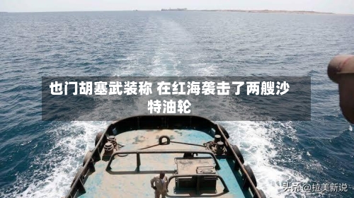 也门胡塞武装称 在红海袭击了两艘沙特油轮-第2张图片