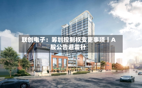 联创电子：筹划控制权变更事项丨A股公告避雷针-第2张图片