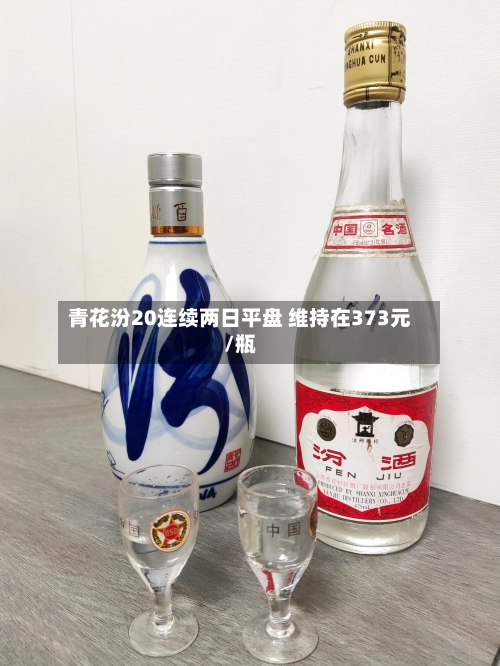 青花汾20连续两日平盘 维持在373元/瓶