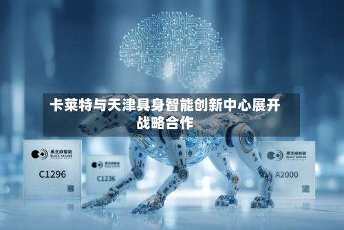 卡莱特与天津具身智能创新中心展开战略合作-第2张图片