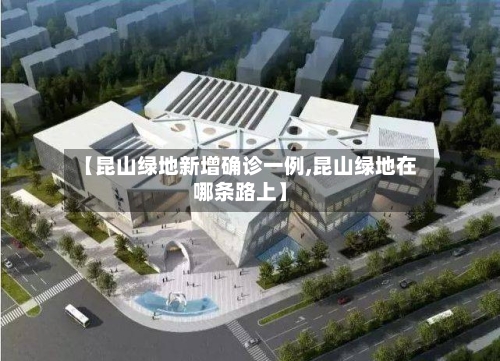 【昆山绿地新增确诊一例,昆山绿地在哪条路上】-第3张图片