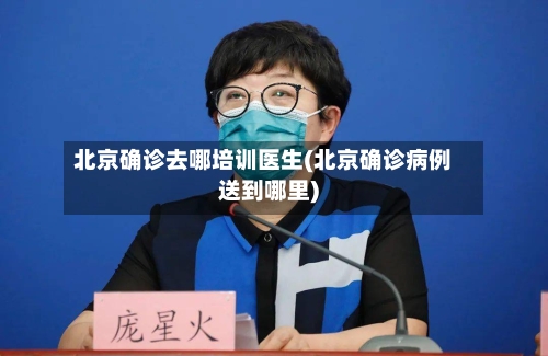 北京确诊去哪培训医生(北京确诊病例送到哪里)