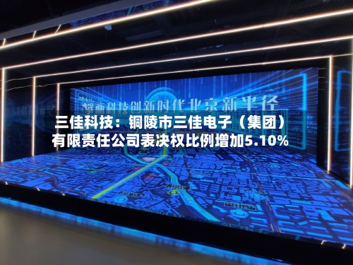 三佳科技:铜陵市三佳电子(集团)有限责任公司表决权比例增加5.10%
