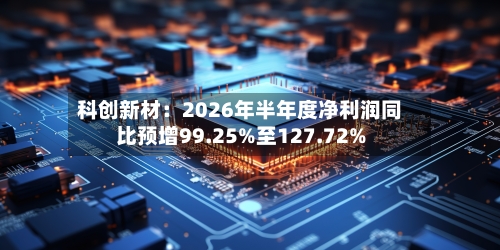 科创新材:2026年半年度净利润同比预增99.25%至127.72%