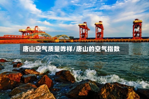 唐山空气质量咋样/唐山的空气指数