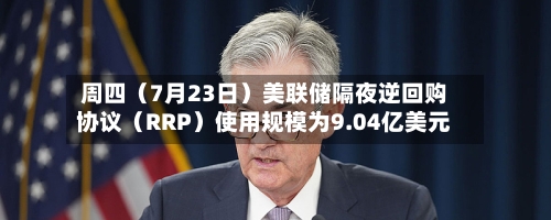 周四（7月23日）美联储隔夜逆回购协议（RRP）使用规模为9.04亿美元
